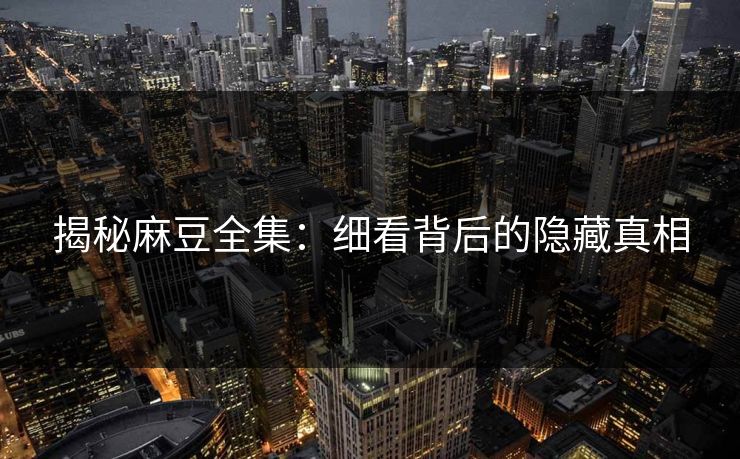 揭秘麻豆全集：细看背后的隐藏真相