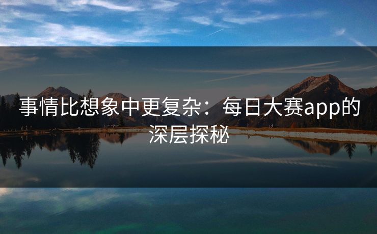事情比想象中更复杂：每日大赛app的深层探秘