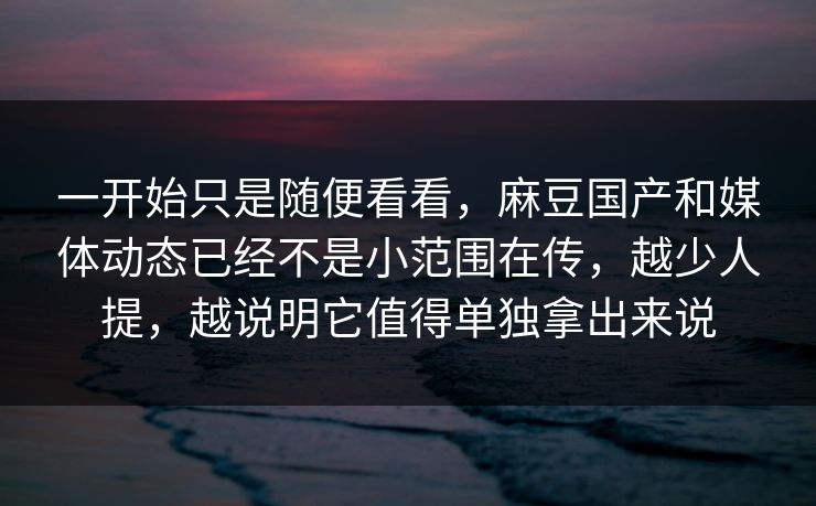 一开始只是随便看看，麻豆国产和媒体动态已经不是小范围在传，越少人提，越说明它值得单独拿出来说