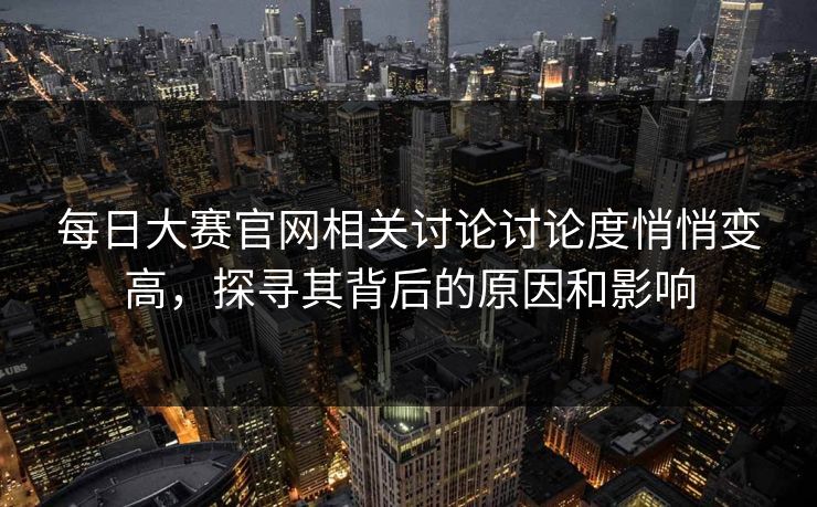 每日大赛官网相关讨论讨论度悄悄变高，探寻其背后的原因和影响