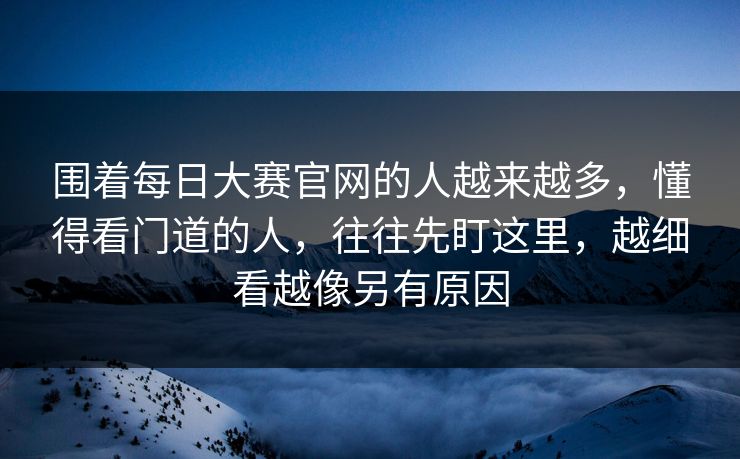 围着每日大赛官网的人越来越多，懂得看门道的人，往往先盯这里，越细看越像另有原因