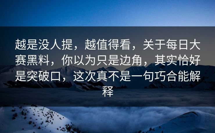 越是没人提，越值得看，关于每日大赛黑料，你以为只是边角，其实恰好是突破口，这次真不是一句巧合能解释