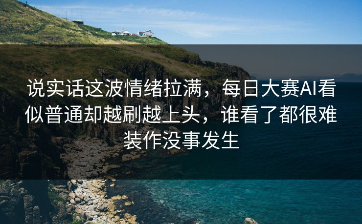 说实话这波情绪拉满，每日大赛AI看似普通却越刷越上头，谁看了都很难装作没事发生