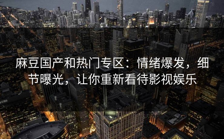 麻豆国产和热门专区：情绪爆发，细节曝光，让你重新看待影视娱乐