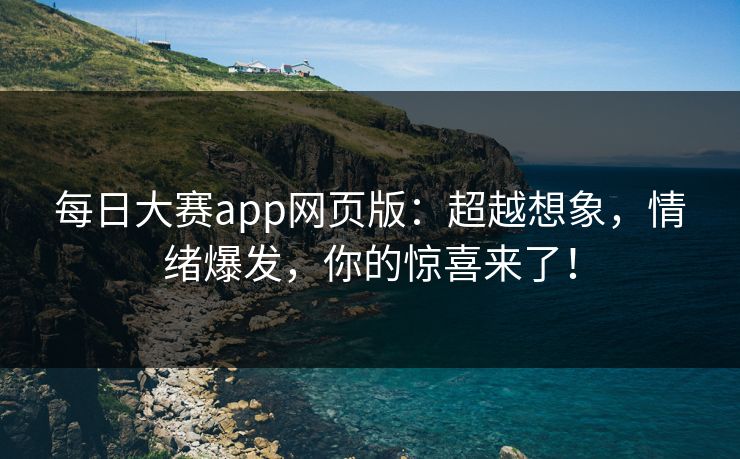 每日大赛app网页版：超越想象，情绪爆发，你的惊喜来了！