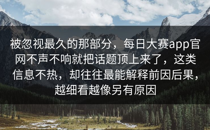 被忽视最久的那部分，每日大赛app官网不声不响就把话题顶上来了，这类信息不热，却往往最能解释前因后果，越细看越像另有原因