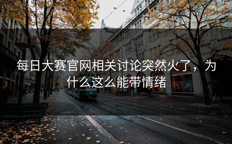 每日大赛官网相关讨论突然火了，为什么这么能带情绪