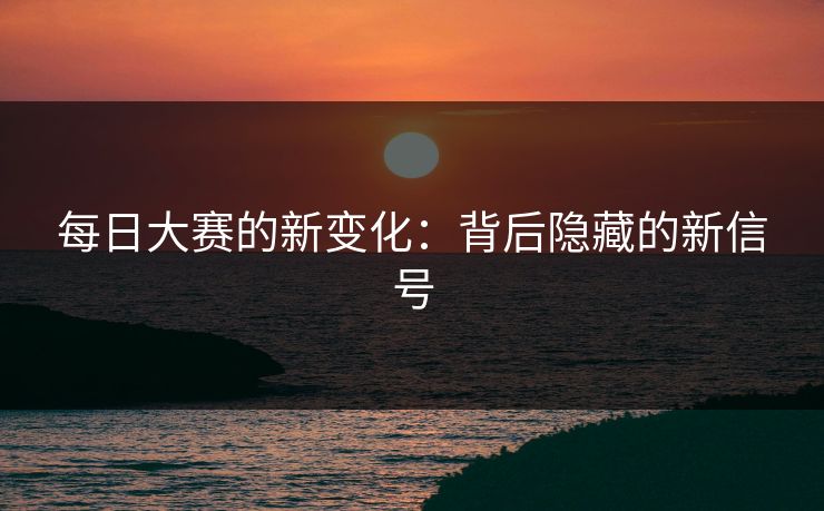 每日大赛的新变化：背后隐藏的新信号