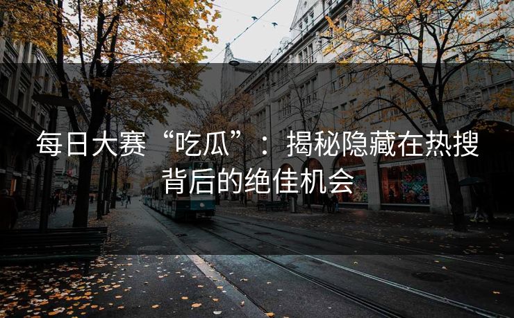每日大赛“吃瓜”：揭秘隐藏在热搜背后的绝佳机会