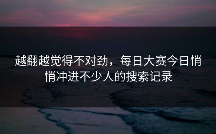 越翻越觉得不对劲，每日大赛今日悄悄冲进不少人的搜索记录
