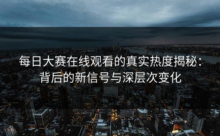 每日大赛在线观看的真实热度揭秘：背后的新信号与深层次变化