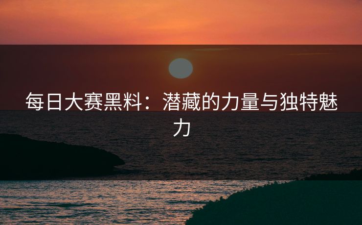 每日大赛黑料：潜藏的力量与独特魅力