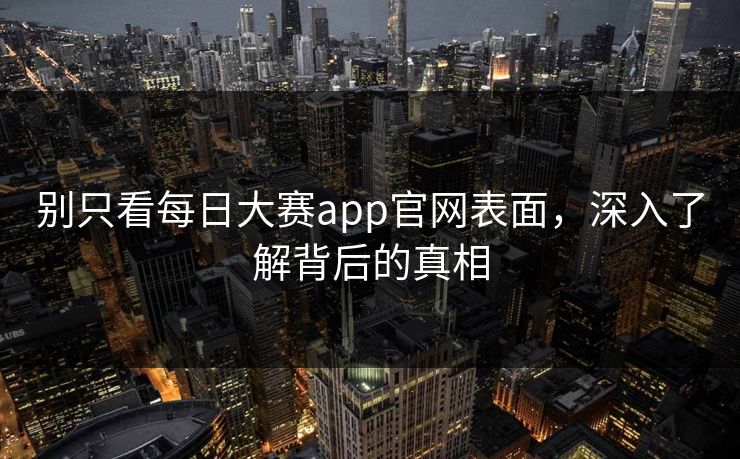 别只看每日大赛app官网表面，深入了解背后的真相