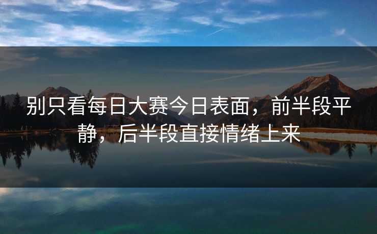 别只看每日大赛今日表面，前半段平静，后半段直接情绪上来