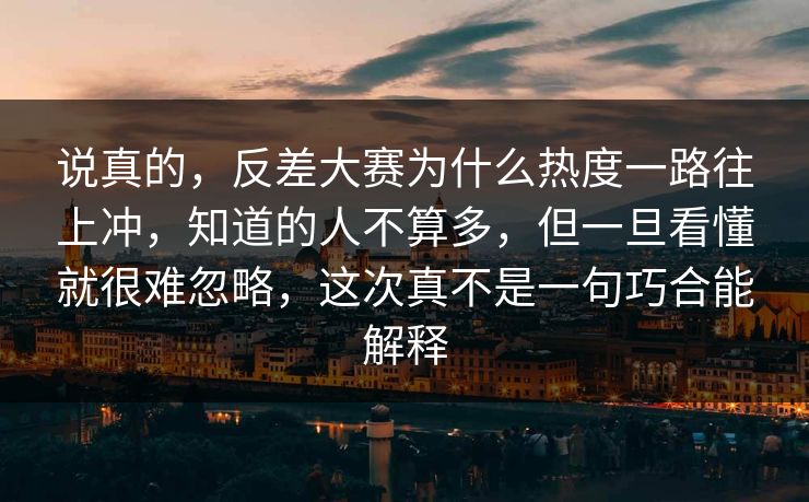 说真的，反差大赛为什么热度一路往上冲，知道的人不算多，但一旦看懂就很难忽略，这次真不是一句巧合能解释