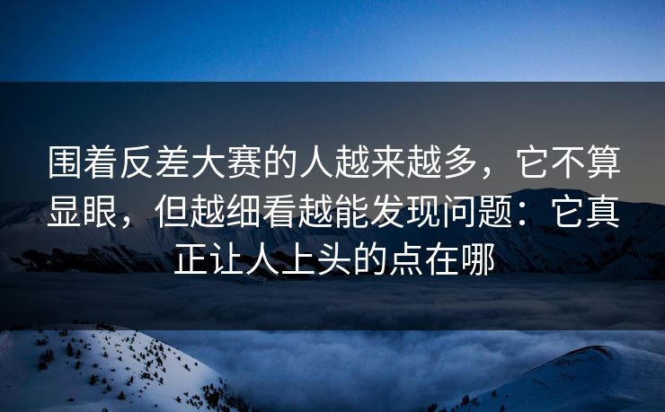 围着反差大赛的人越来越多，它不算显眼，但越细看越能发现问题：它真正让人上头的点在哪