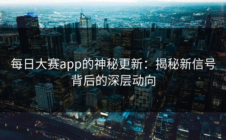 每日大赛app的神秘更新：揭秘新信号背后的深层动向
