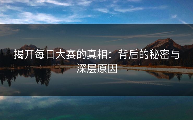 揭开每日大赛的真相：背后的秘密与深层原因