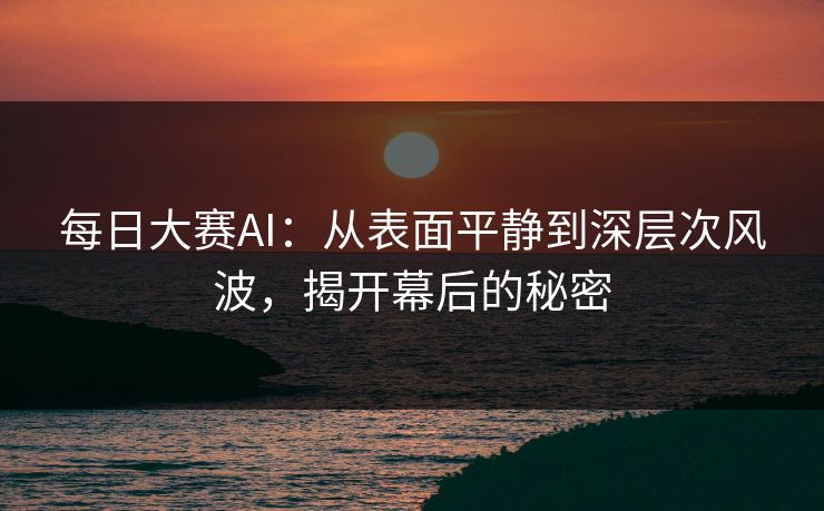 每日大赛AI：从表面平静到深层次风波，揭开幕后的秘密
