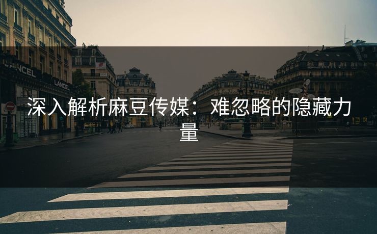 深入解析麻豆传媒：难忽略的隐藏力量
