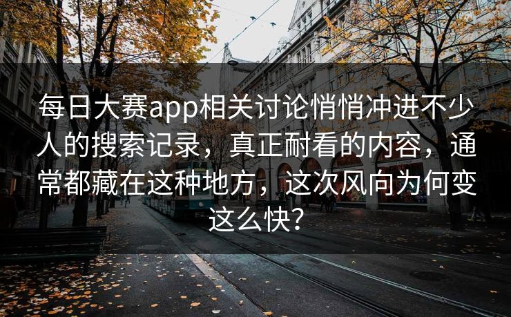 每日大赛app相关讨论悄悄冲进不少人的搜索记录，真正耐看的内容，通常都藏在这种地方，这次风向为何变这么快？