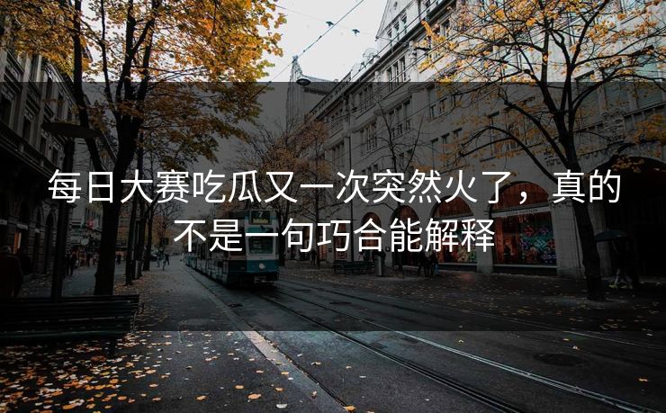 每日大赛吃瓜又一次突然火了，真的不是一句巧合能解释