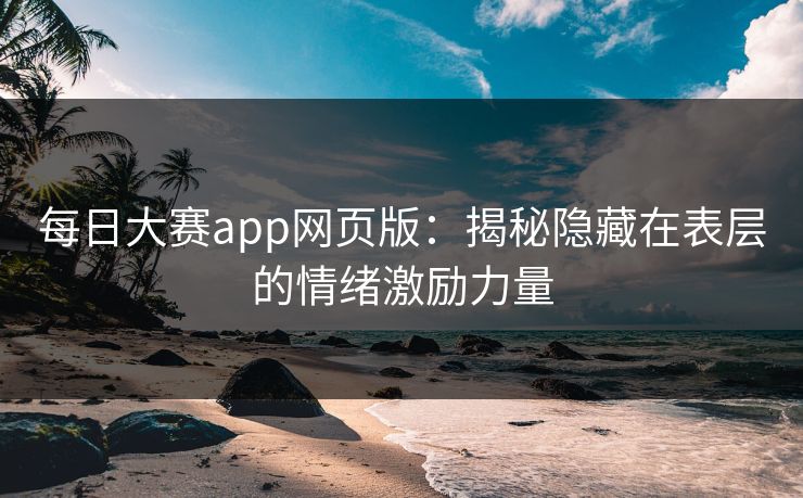 每日大赛app网页版：揭秘隐藏在表层的情绪激励力量
