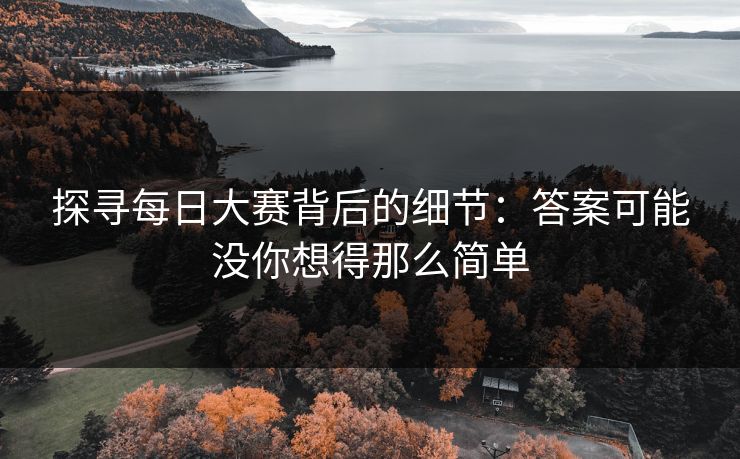 探寻每日大赛背后的细节：答案可能没你想得那么简单