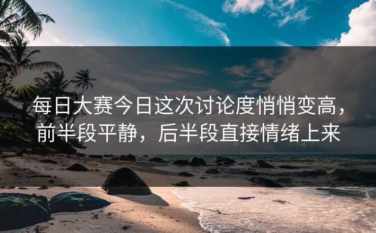 每日大赛今日这次讨论度悄悄变高，前半段平静，后半段直接情绪上来