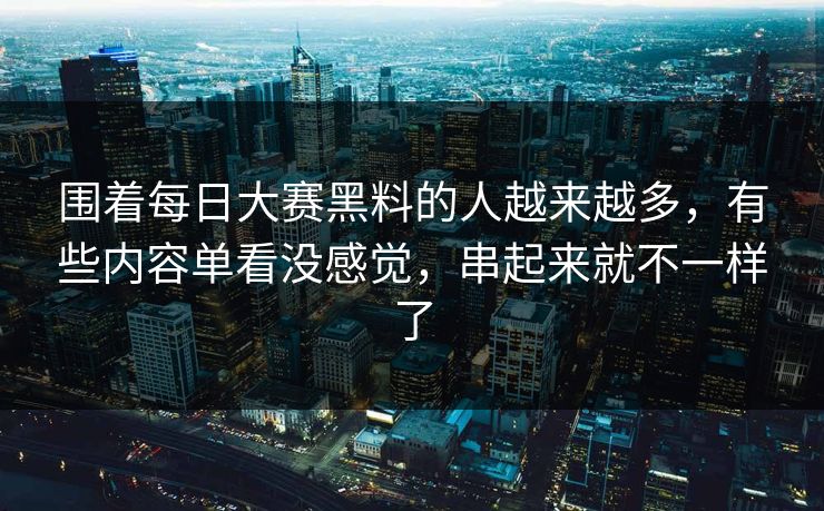 围着每日大赛黑料的人越来越多，有些内容单看没感觉，串起来就不一样了