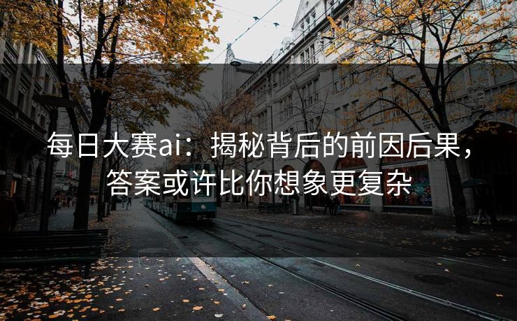 每日大赛ai：揭秘背后的前因后果，答案或许比你想象更复杂