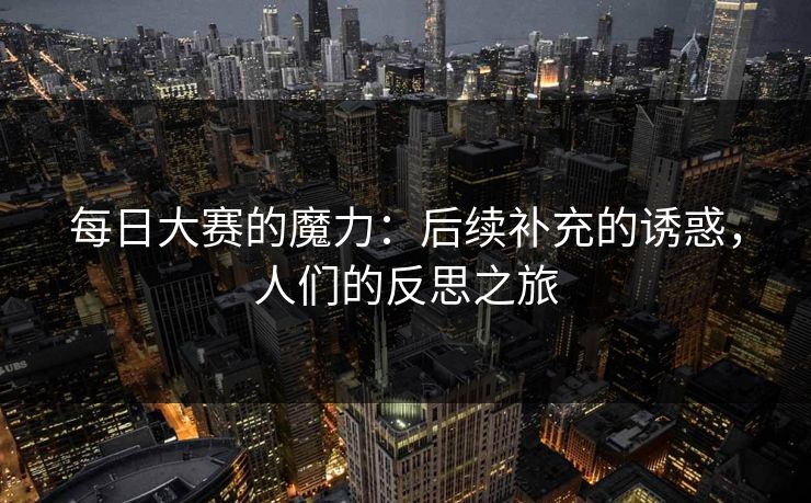 每日大赛的魔力：后续补充的诱惑，人们的反思之旅