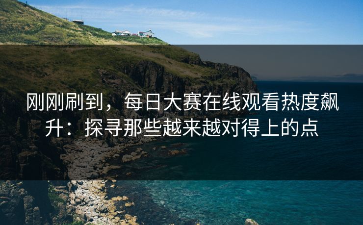 刚刚刷到，每日大赛在线观看热度飙升：探寻那些越来越对得上的点