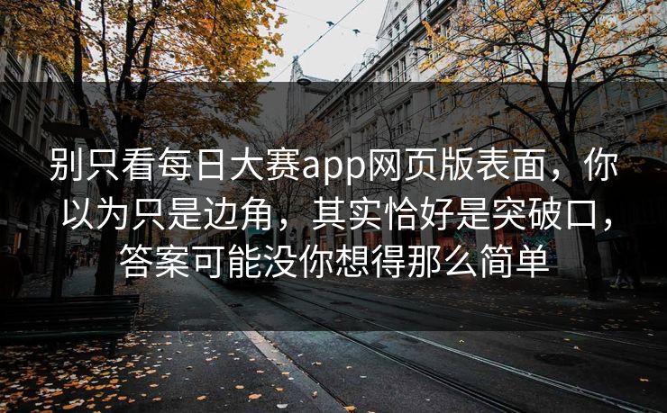 别只看每日大赛app网页版表面，你以为只是边角，其实恰好是突破口，答案可能没你想得那么简单
