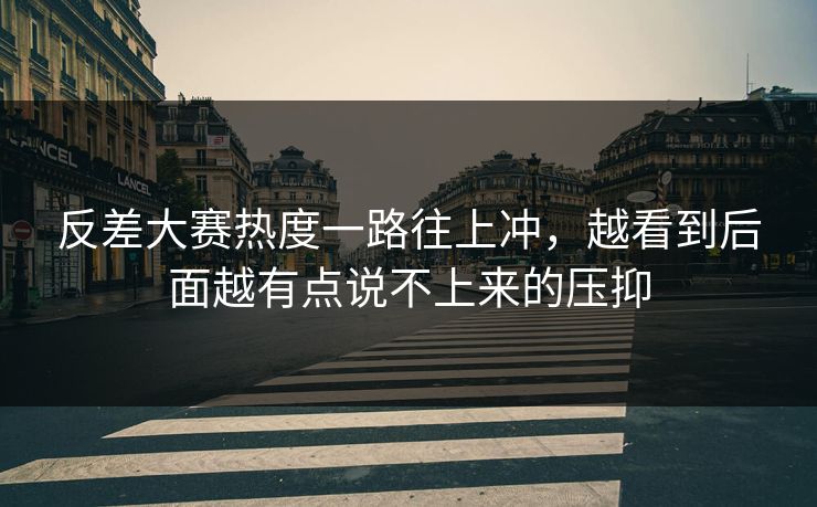 反差大赛热度一路往上冲，越看到后面越有点说不上来的压抑
