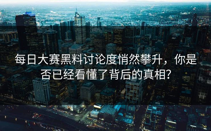 每日大赛黑料讨论度悄然攀升，你是否已经看懂了背后的真相？