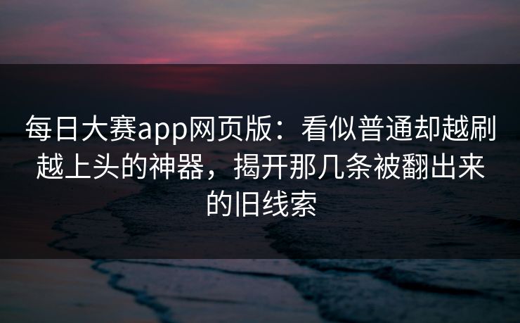 每日大赛app网页版：看似普通却越刷越上头的神器，揭开那几条被翻出来的旧线索