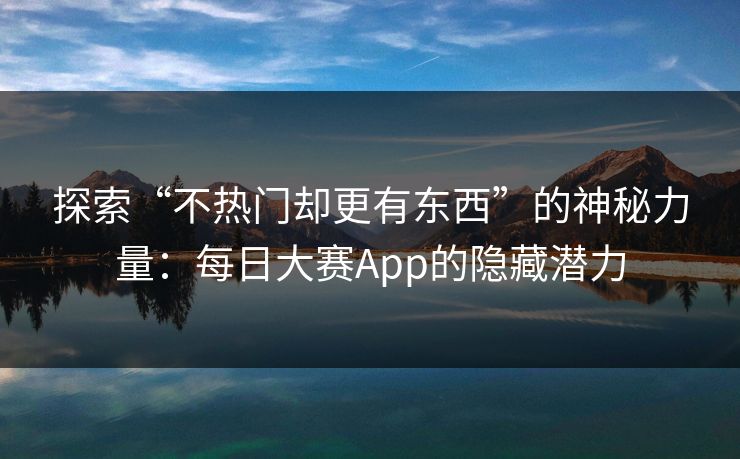 探索“不热门却更有东西”的神秘力量：每日大赛App的隐藏潜力