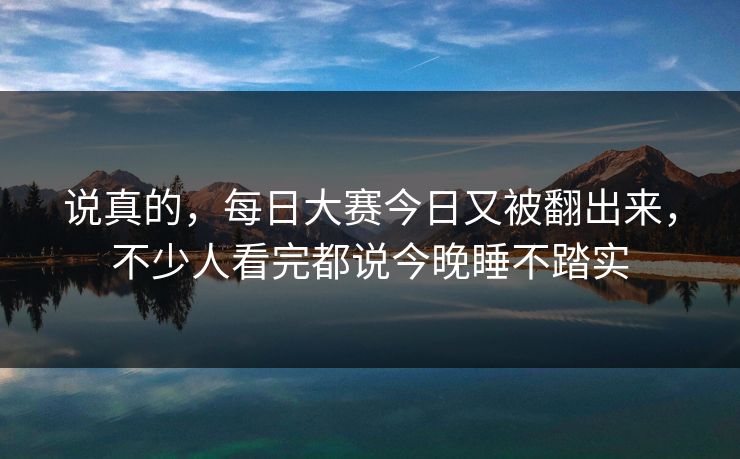 说真的，每日大赛今日又被翻出来，不少人看完都说今晚睡不踏实
