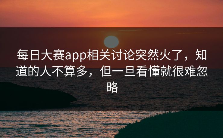每日大赛app相关讨论突然火了，知道的人不算多，但一旦看懂就很难忽略