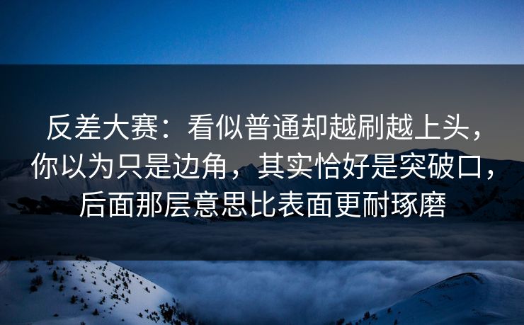 反差大赛：看似普通却越刷越上头，你以为只是边角，其实恰好是突破口，后面那层意思比表面更耐琢磨