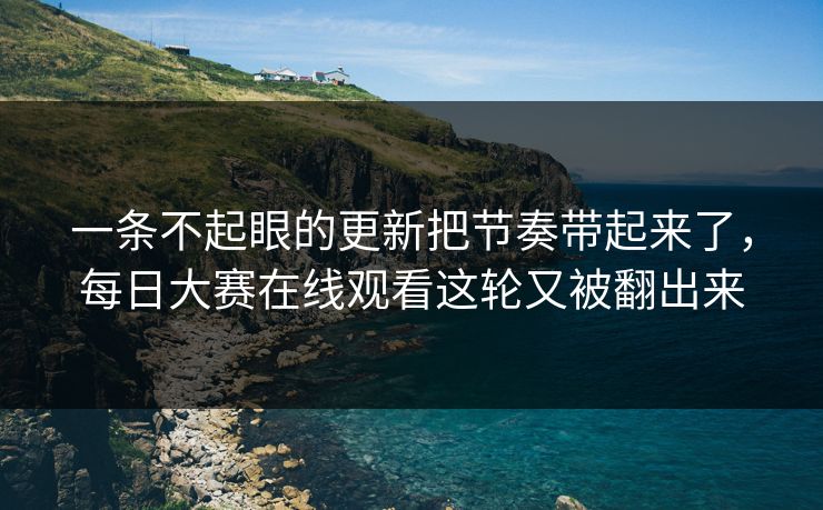 一条不起眼的更新把节奏带起来了，每日大赛在线观看这轮又被翻出来