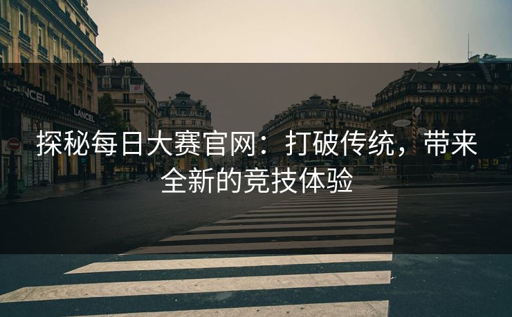 探秘每日大赛官网：打破传统，带来全新的竞技体验