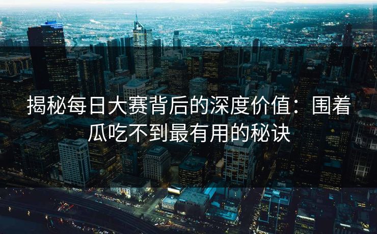 揭秘每日大赛背后的深度价值：围着瓜吃不到最有用的秘诀