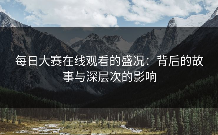 每日大赛在线观看的盛况：背后的故事与深层次的影响