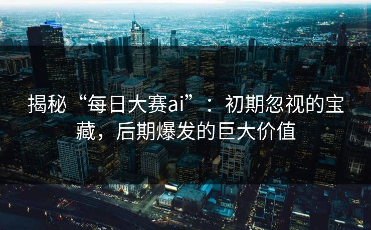 揭秘“每日大赛ai”：初期忽视的宝藏，后期爆发的巨大价值