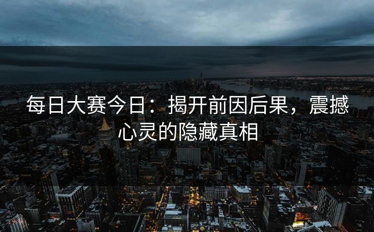 每日大赛今日：揭开前因后果，震撼心灵的隐藏真相