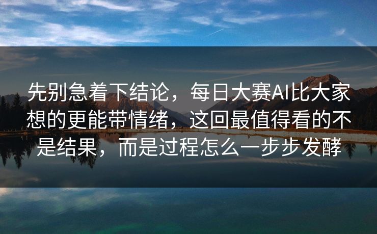先别急着下结论，每日大赛AI比大家想的更能带情绪，这回最值得看的不是结果，而是过程怎么一步步发酵