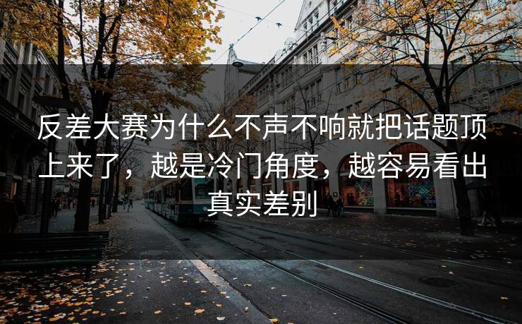反差大赛为什么不声不响就把话题顶上来了，越是冷门角度，越容易看出真实差别