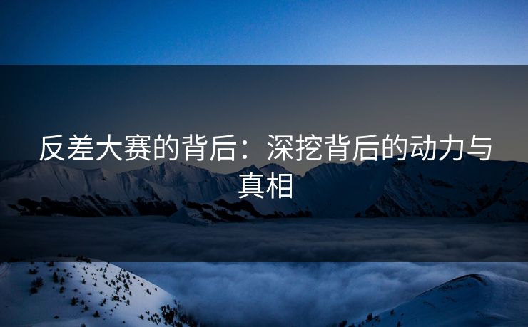 反差大赛的背后：深挖背后的动力与真相